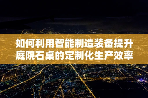 如何利用智能制造装备提升庭院石桌的定制化生产效率？