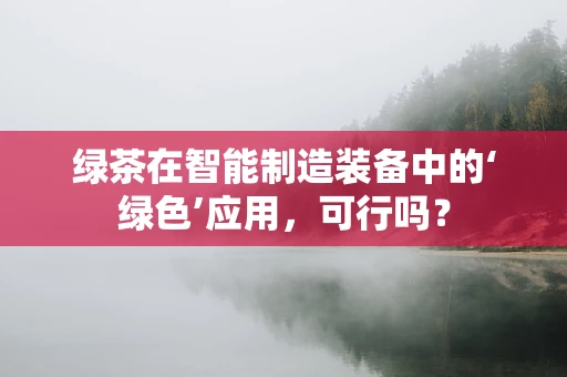 绿茶在智能制造装备中的‘绿色’应用，可行吗？