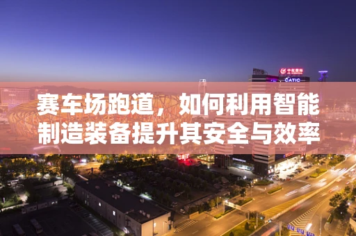 赛车场跑道，如何利用智能制造装备提升其安全与效率？