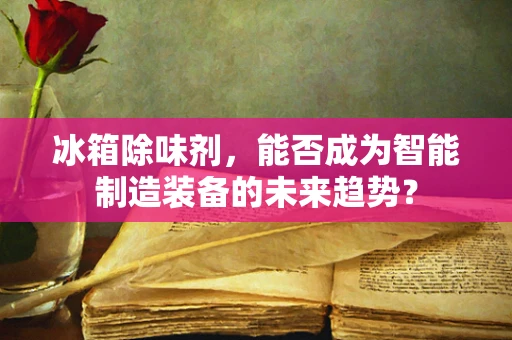 冰箱除味剂，能否成为智能制造装备的未来趋势？