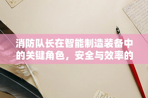 消防队长在智能制造装备中的关键角色，安全与效率的双重守护者？