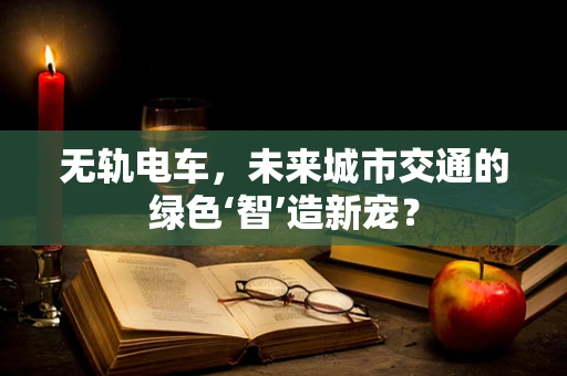 无轨电车，未来城市交通的绿色‘智’造新宠？