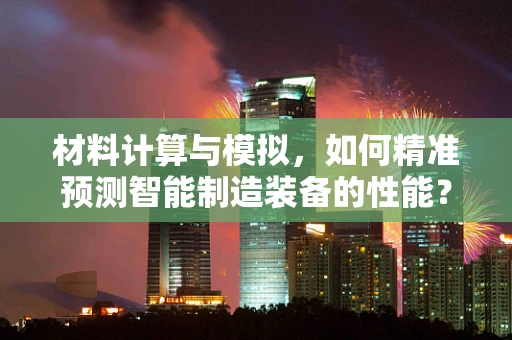 材料计算与模拟，如何精准预测智能制造装备的性能？