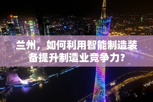 兰州，如何利用智能制造装备提升制造业竞争力？