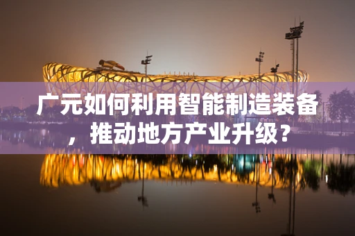 广元如何利用智能制造装备，推动地方产业升级？