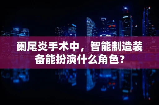 阑尾炎手术中，智能制造装备能扮演什么角色？