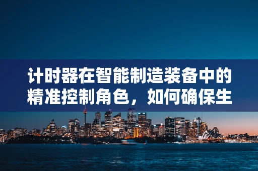 计时器在智能制造装备中的精准控制角色，如何确保生产流程的毫秒不差？