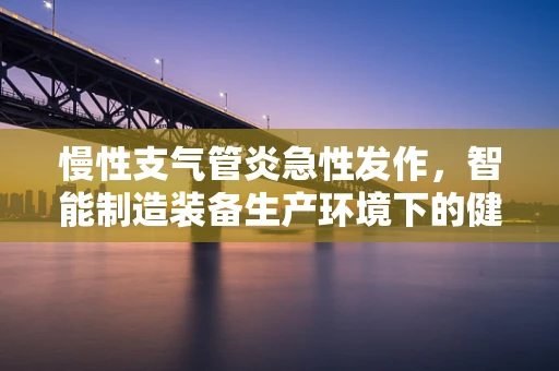 慢性支气管炎急性发作，智能制造装备生产环境下的健康挑战