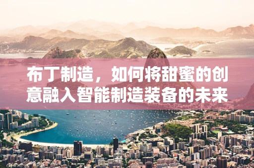 布丁制造，如何将甜蜜的创意融入智能制造装备的未来？