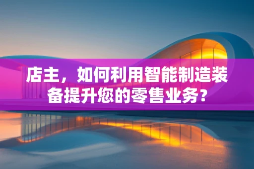店主，如何利用智能制造装备提升您的零售业务？