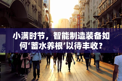 小满时节，智能制造装备如何‘蓄水养根’以待丰收？