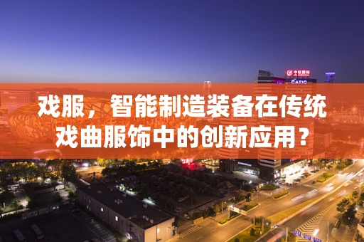 戏服，智能制造装备在传统戏曲服饰中的创新应用？
