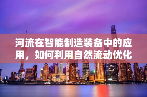 河流在智能制造装备中的应用，如何利用自然流动优化生产流程？