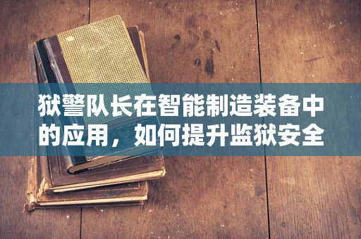 狱警队长在智能制造装备中的应用，如何提升监狱安全与效率？