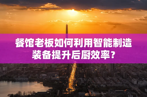 餐馆老板如何利用智能制造装备提升后厨效率？