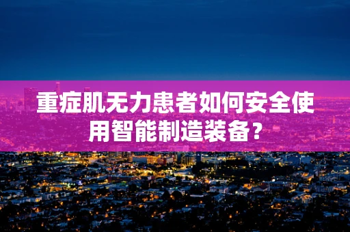 重症肌无力患者如何安全使用智能制造装备？