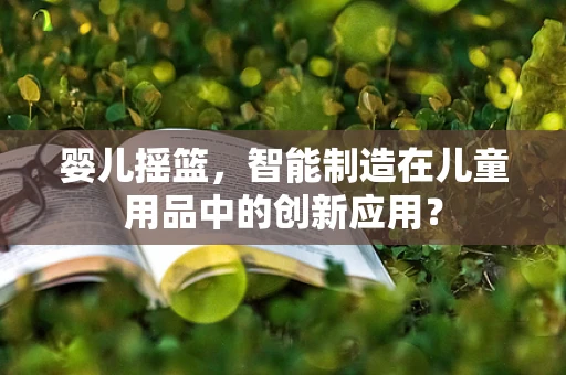 婴儿摇篮，智能制造在儿童用品中的创新应用？