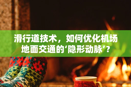 滑行道技术，如何优化机场地面交通的‘隐形动脉’？