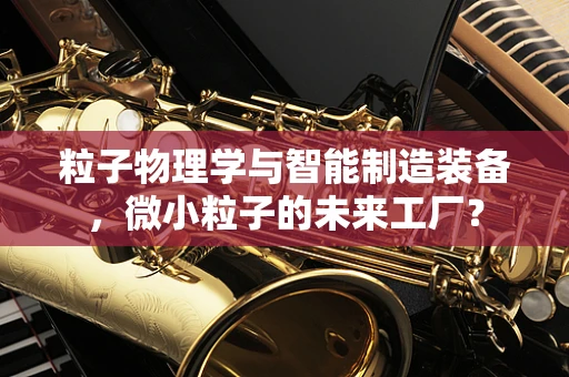 粒子物理学与智能制造装备，微小粒子的未来工厂？
