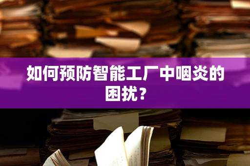 如何预防智能工厂中咽炎的困扰？