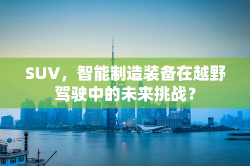 SUV，智能制造装备在越野驾驶中的未来挑战？