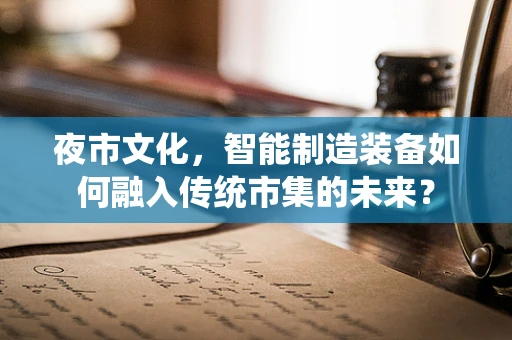 夜市文化，智能制造装备如何融入传统市集的未来？