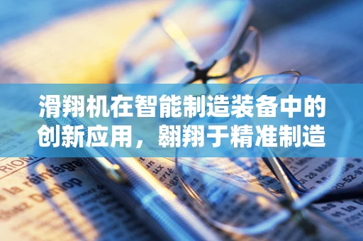 滑翔机在智能制造装备中的创新应用，翱翔于精准制造的蓝天？