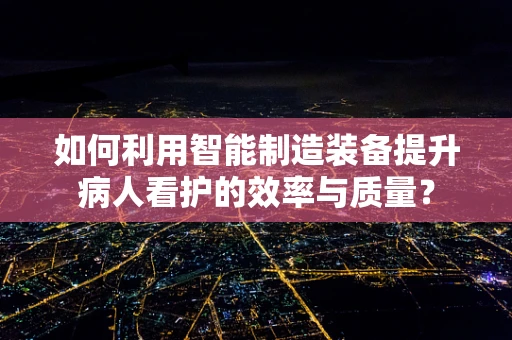 如何利用智能制造装备提升病人看护的效率与质量？