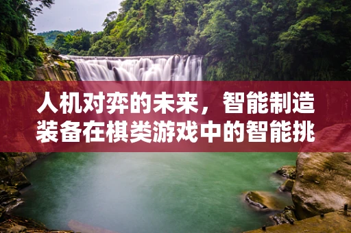 人机对弈的未来，智能制造装备在棋类游戏中的智能挑战