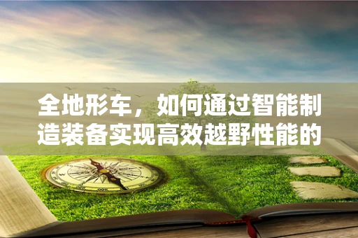全地形车，如何通过智能制造装备实现高效越野性能的优化？
