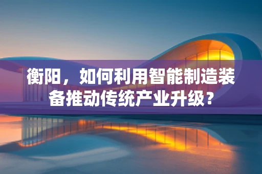 衡阳，如何利用智能制造装备推动传统产业升级？