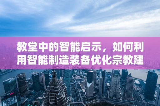 教堂中的智能启示，如何利用智能制造装备优化宗教建筑维护？