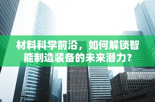 材料科学前沿，如何解锁智能制造装备的未来潜力？