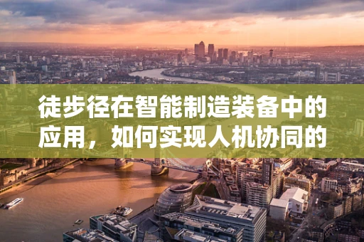 徒步径在智能制造装备中的应用，如何实现人机协同的‘最后一步’？