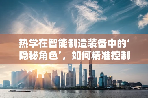 热学在智能制造装备中的‘隐秘角色’，如何精准控制温度以优化性能？