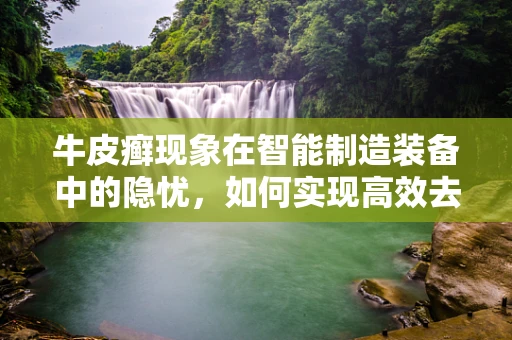 牛皮癣现象在智能制造装备中的隐忧，如何实现高效去除与预防？