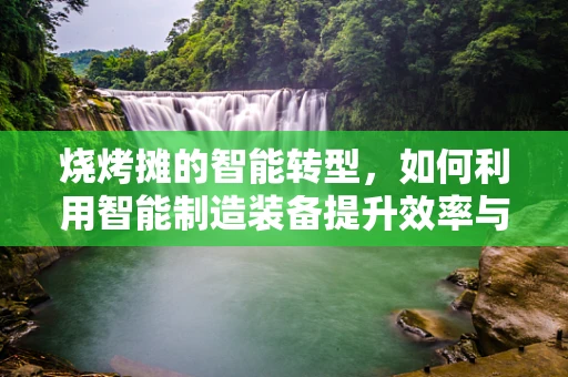 烧烤摊的智能转型，如何利用智能制造装备提升效率与食品安全？