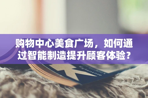 购物中心美食广场，如何通过智能制造提升顾客体验？
