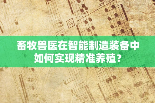 畜牧兽医在智能制造装备中如何实现精准养殖？