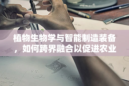 植物生物学与智能制造装备，如何跨界融合以促进农业智能化？
