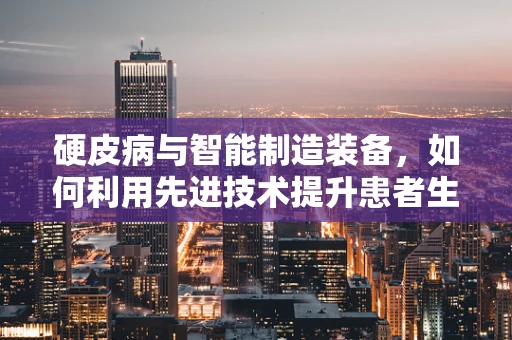 硬皮病与智能制造装备，如何利用先进技术提升患者生活质量？