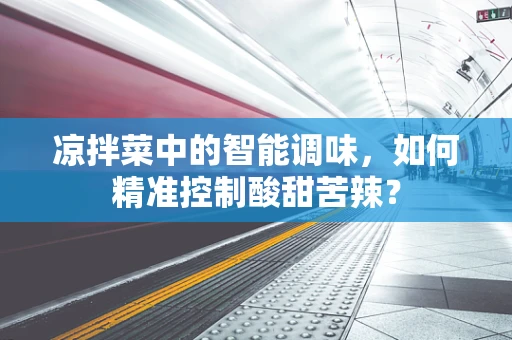 凉拌菜中的智能调味，如何精准控制酸甜苦辣？