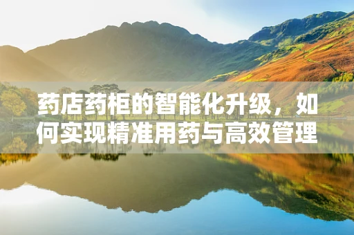 药店药柜的智能化升级，如何实现精准用药与高效管理？