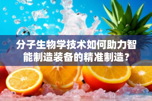 分子生物学技术如何助力智能制造装备的精准制造？