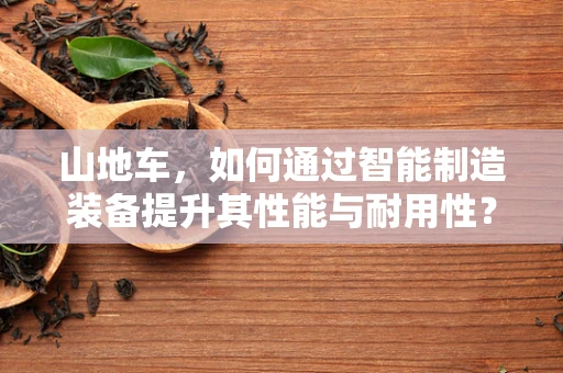 山地车，如何通过智能制造装备提升其性能与耐用性？