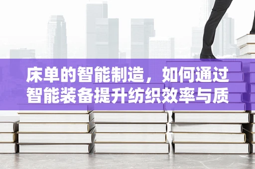 床单的智能制造，如何通过智能装备提升纺织效率与质量？