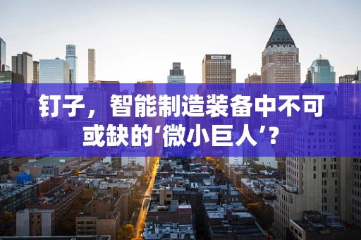 钉子，智能制造装备中不可或缺的‘微小巨人’？