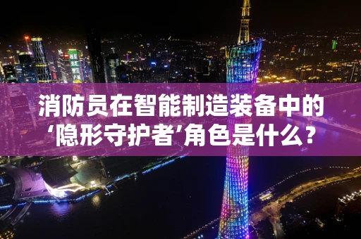 消防员在智能制造装备中的‘隐形守护者’角色是什么？