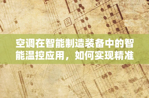 空调在智能制造装备中的智能温控应用，如何实现精准与高效？