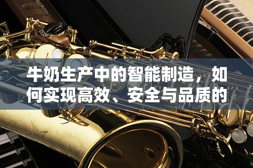 牛奶生产中的智能制造，如何实现高效、安全与品质的完美结合？